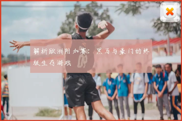 解析欧洲附加赛：黑马与豪门的终极生存游戏