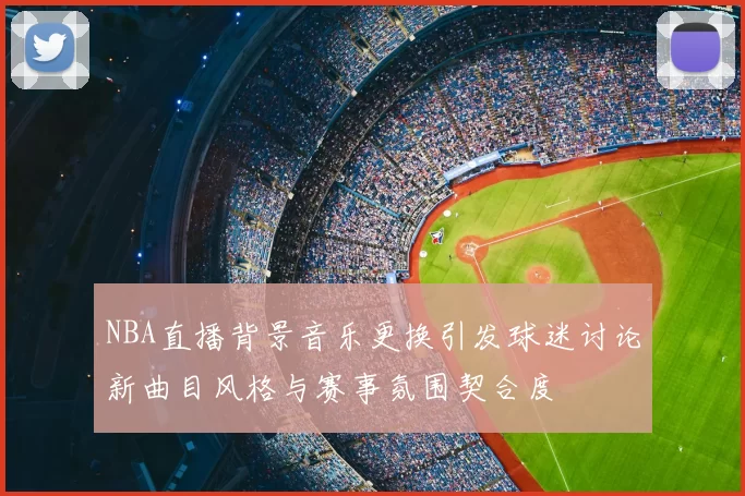 NBA直播背景音乐更换引发球迷讨论新曲目风格与赛事氛围契合度