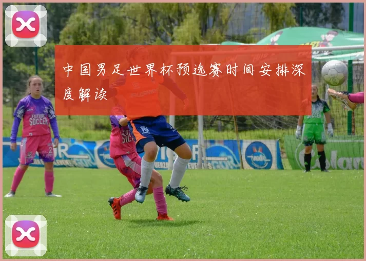 中国男足世界杯预选赛时间安排深度解读