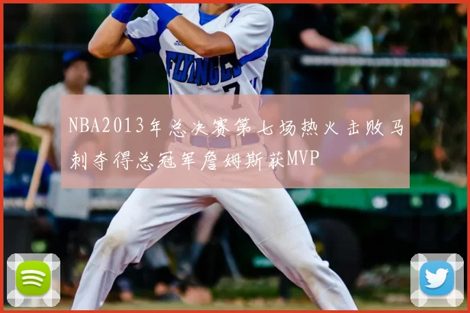 NBA2013年总决赛第七场热火击败马刺夺得总冠军詹姆斯获MVP