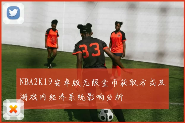 NBA2K19安卓版无限金币获取方式及游戏内经济系统影响分析
