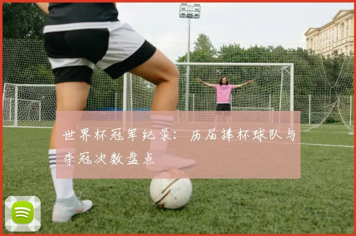 世界杯冠军纪录:历届捧杯球队与夺冠次数盘点