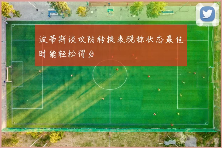 波蒂斯谈攻防转换表现称状态最佳时能轻松得分