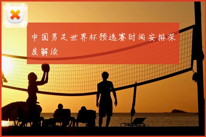 中国男足世界杯预选赛时间安排深度解读