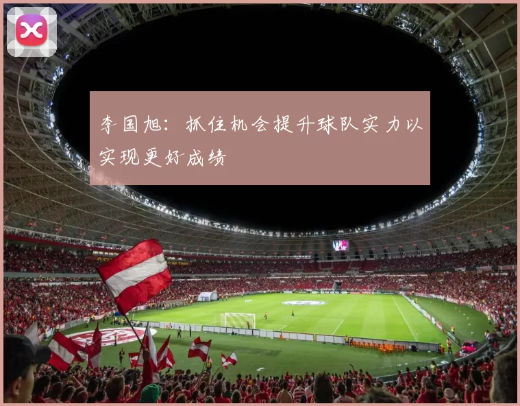 李国旭：抓住机会提升球队实力以实现更好成绩
