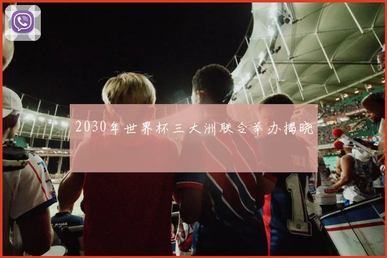 2030年世界杯三大洲联合举办揭晓