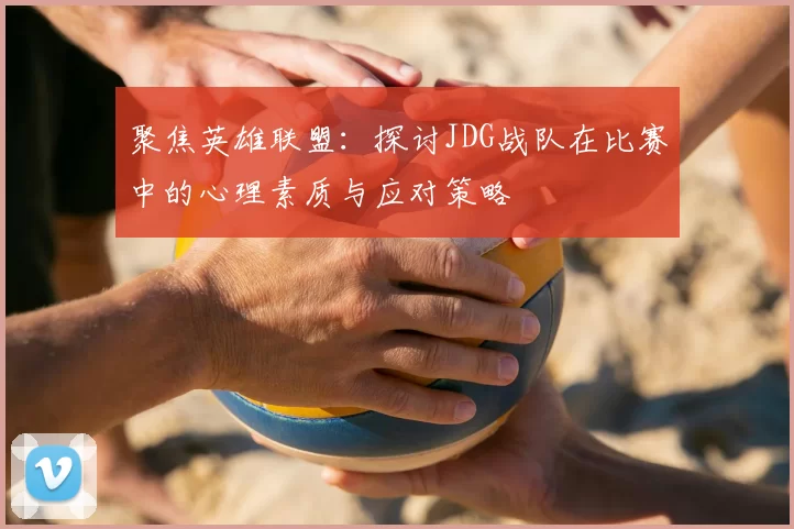 聚焦英雄联盟：探讨JDG战队在比赛中的心理素质与应对策略