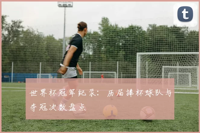 世界杯冠军纪录:历届捧杯球队与夺冠次数盘点