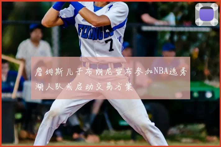 詹姆斯儿子布朗尼宣布参加NBA选秀湖人队或启动交易方案