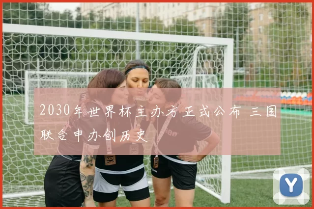 2030年世界杯主办方正式公布 三国联合申办创历史