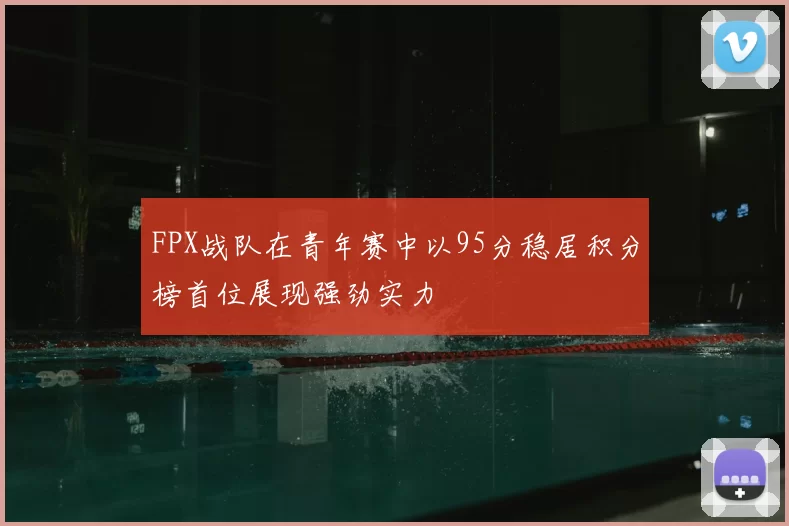 FPX战队在青年赛中以95分稳居积分榜首位展现强劲实力