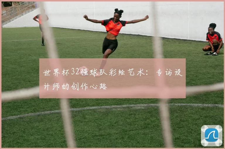 世界杯32强球队彩绘艺术:专访设计师的创作心路