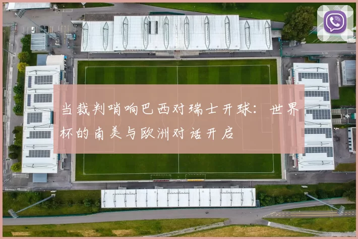 当裁判哨响巴西对瑞士开球:世界杯的南美与欧洲对话开启