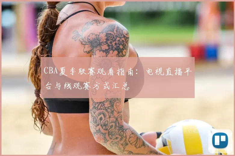 CBA夏季联赛观看指南：电视直播平台与线观赛方式汇总