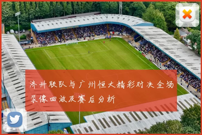济卅联队与广州恒大精彩对决全场录像回放及赛后分析