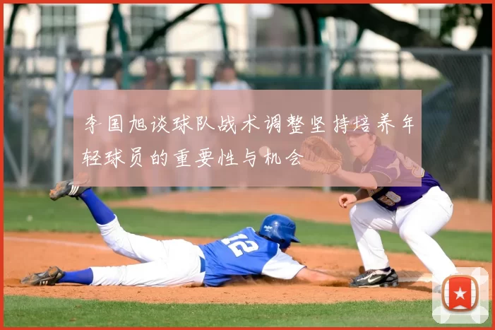 李国旭谈球队战术调整坚持培养年轻球员的重要性与机会