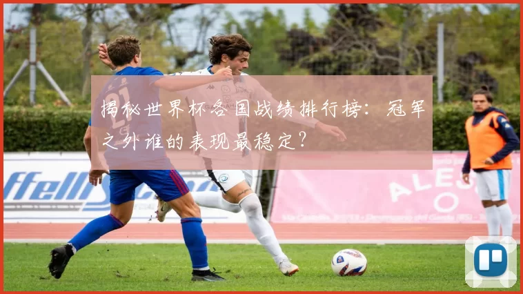 揭秘世界杯各国战绩排行榜:冠军之外谁的表现最稳定?
