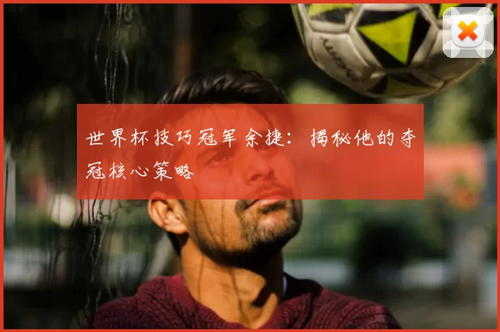 世界杯技巧冠军余捷:揭秘他的夺冠核心策略