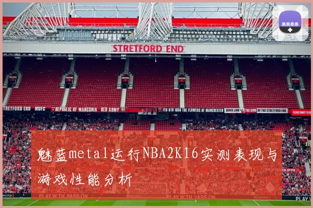 魅蓝metal运行NBA2K16实测表现与游戏性能分析