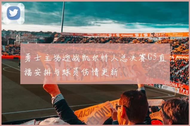 勇士主场迎战凯尔特人总决赛G5直播安排与球员伤情更新