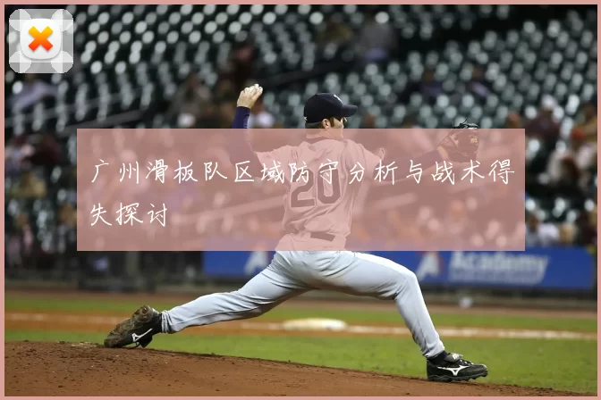 广州滑板队区域防守分析与战术得失探讨