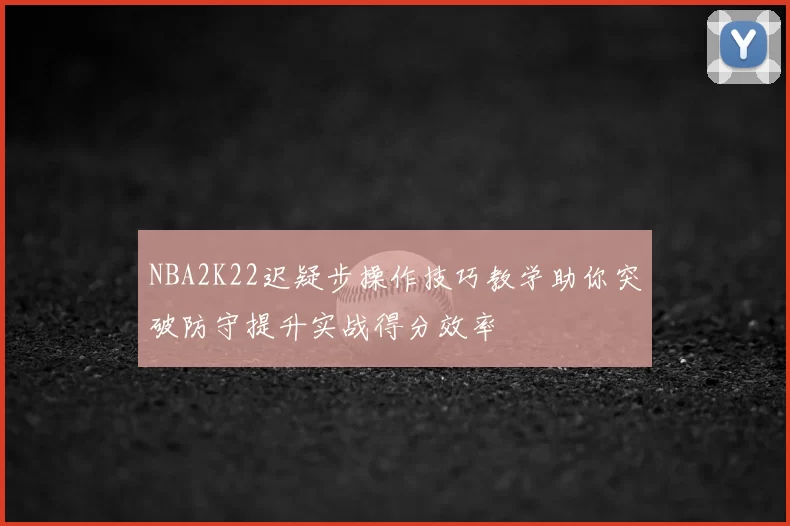 NBA2K22迟疑步操作技巧教学助你突破防守提升实战得分效率