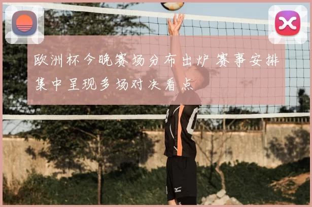 欧洲杯今晚赛场分布出炉 赛事安排集中呈现多场对决看点