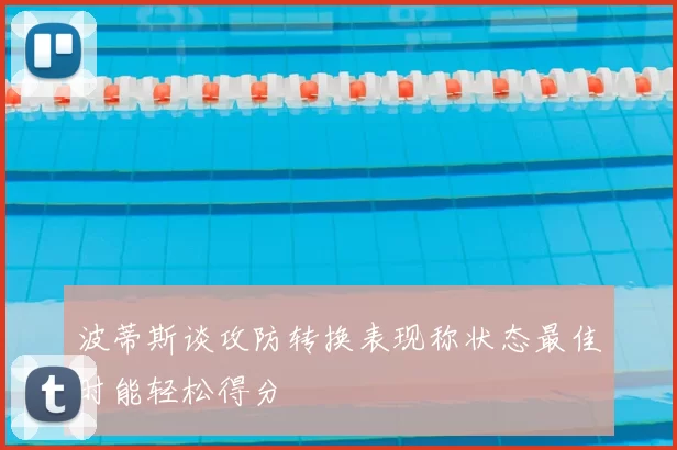波蒂斯谈攻防转换表现称状态最佳时能轻松得分