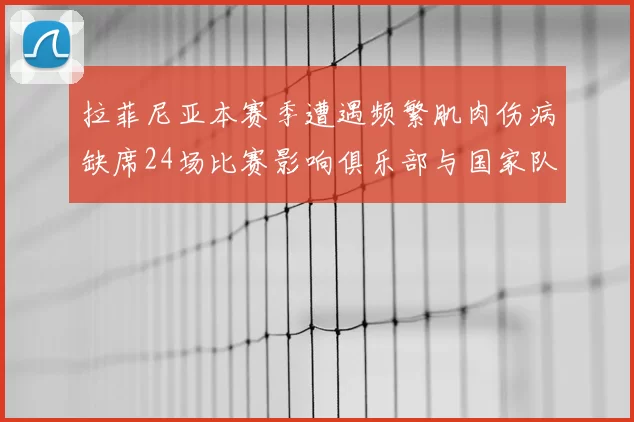 拉菲尼亚本赛季遭遇频繁肌肉伤病缺席24场比赛影响俱乐部与国家队表现