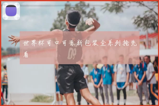 世界杯可口可乐新包装全系列抢先看