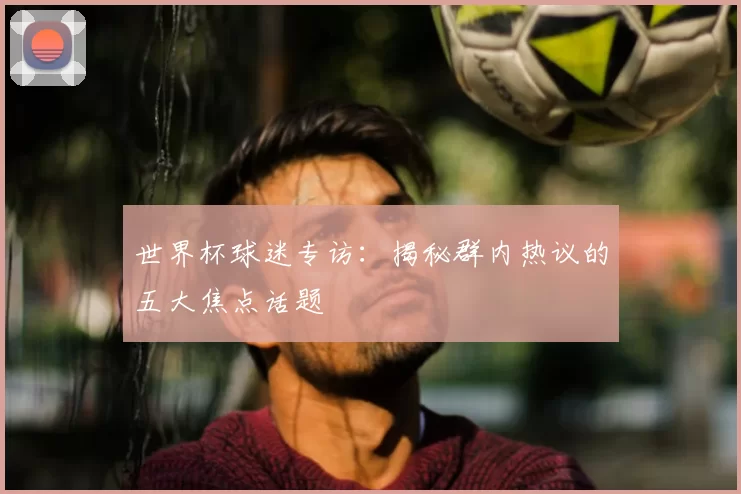 世界杯球迷专访:揭秘群内热议的五大焦点话题