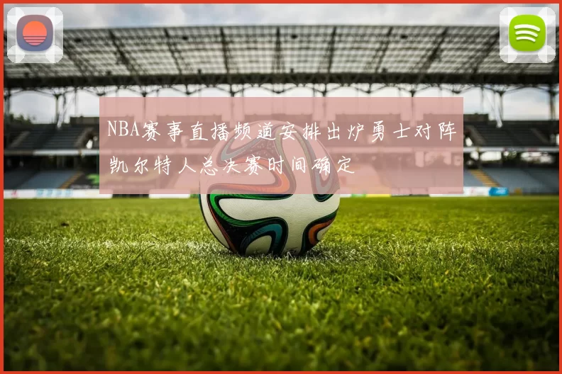 NBA赛事直播频道安排出炉勇士对阵凯尔特人总决赛时间确定