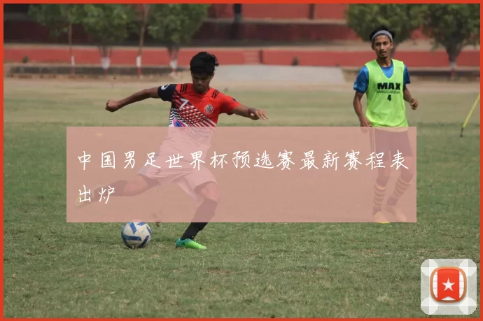 中国男足世界杯预选赛最新赛程表出炉