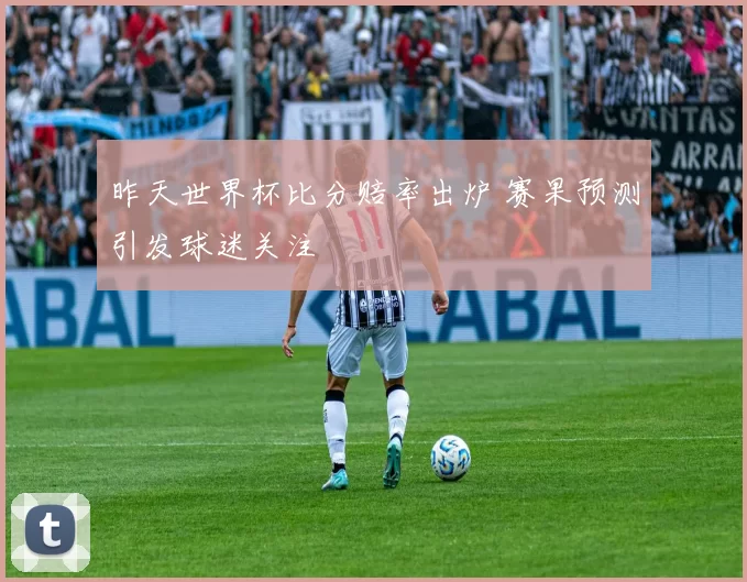 昨天世界杯比分赔率出炉 赛果预测引发球迷关注