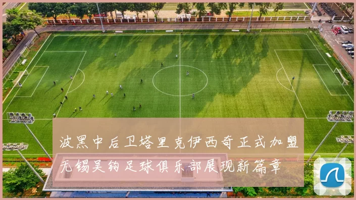 波黑中后卫塔里克伊西奇正式加盟无锡吴钩足球俱乐部展现新篇章