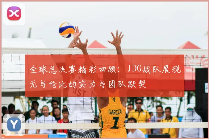 全球总决赛精彩回顾：JDG战队展现无与伦比的实力与团队默契