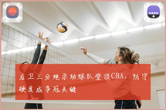 后卫三分绝杀助球队登顶CBA,防守硬度成争冠关键