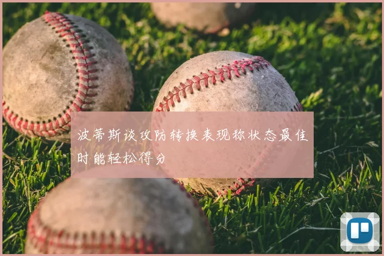 波蒂斯谈攻防转换表现称状态最佳时能轻松得分
