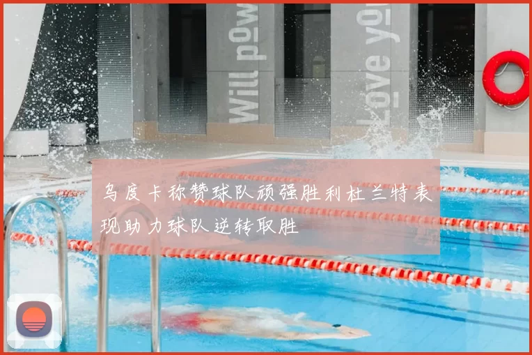 乌度卡称赞球队顽强胜利杜兰特表现助力球队逆转取胜