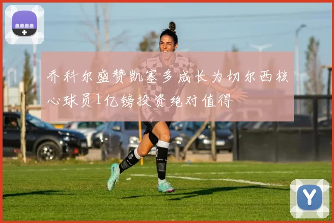 乔科尔盛赞凯塞多成长为切尔西核心球员1亿镑投资绝对值得