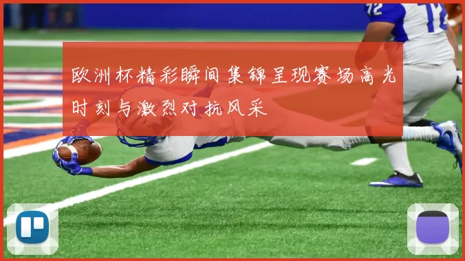 欧洲杯精彩瞬间集锦呈现赛场高光时刻与激烈对抗风采