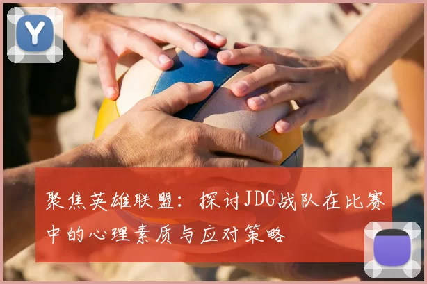 聚焦英雄联盟：探讨JDG战队在比赛中的心理素质与应对策略