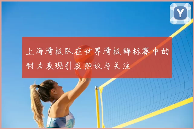 上海滑板队在世界滑板锦标赛中的耐力表现引发热议与关注