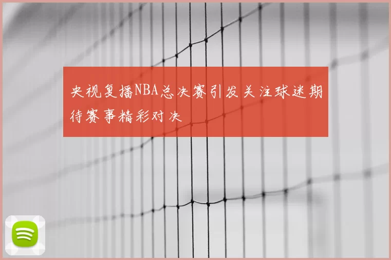 央视复播NBA总决赛引发关注球迷期待赛事精彩对决