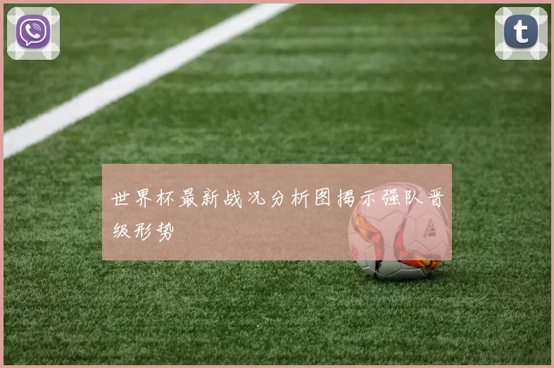 世界杯最新战况分析图揭示强队晋级形势