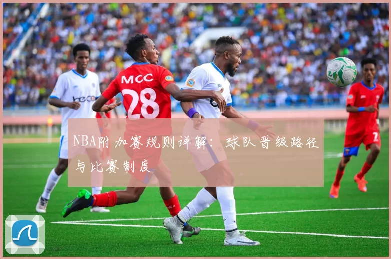 NBA附加赛规则详解：球队晋级路径与比赛制度