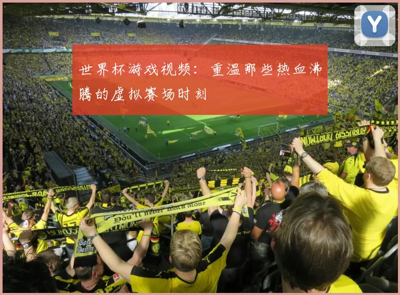 世界杯游戏视频：重温那些热血沸腾的虚拟赛场时刻