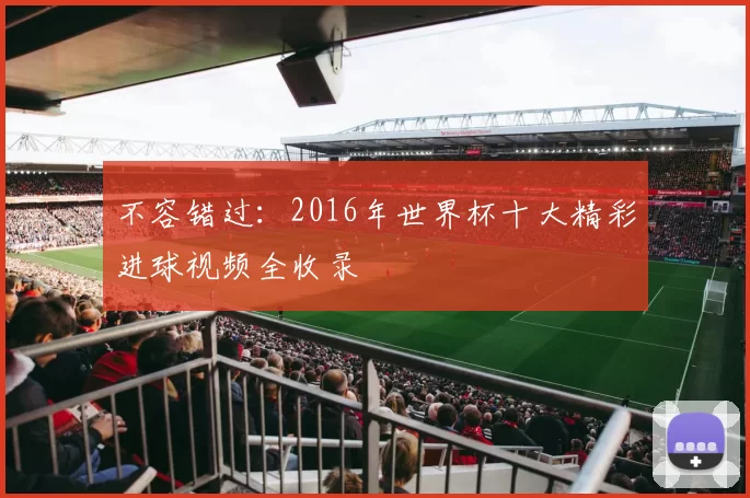 不容错过：2016年世界杯十大精彩进球视频全收录