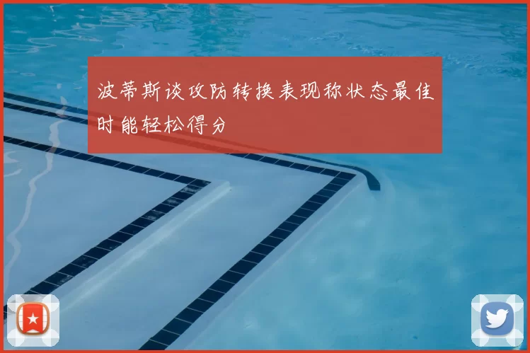 波蒂斯谈攻防转换表现称状态最佳时能轻松得分