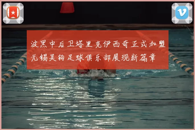 波黑中后卫塔里克伊西奇正式加盟无锡吴钩足球俱乐部展现新篇章